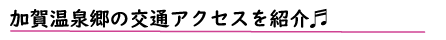 加賀温泉郷の交通アクセスを紹介♪