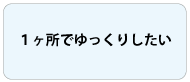 １か所でゆっくりしたい