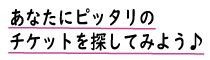 あなたにピッタリのチケットを探してみよう！