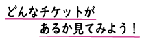 どんなチケットがあるか見てみよう！